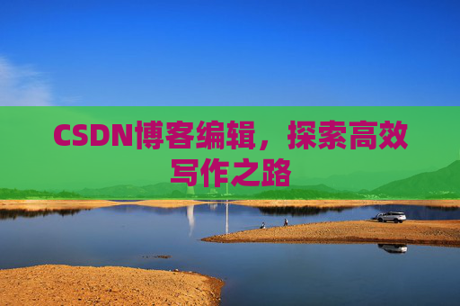 CSDN博客编辑,探索高效写作之路 CSDN博客编辑,探索高效写作之路